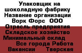 Упаковщик на шоколадную фабрику › Название организации ­ Ворк Форс, ООО › Отрасль предприятия ­ Складское хозяйство › Минимальный оклад ­ 27 000 - Все города Работа » Вакансии   . Тверская обл.,Нелидово г.